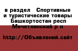  в раздел : Спортивные и туристические товары . Башкортостан респ.,Мечетлинский р-н